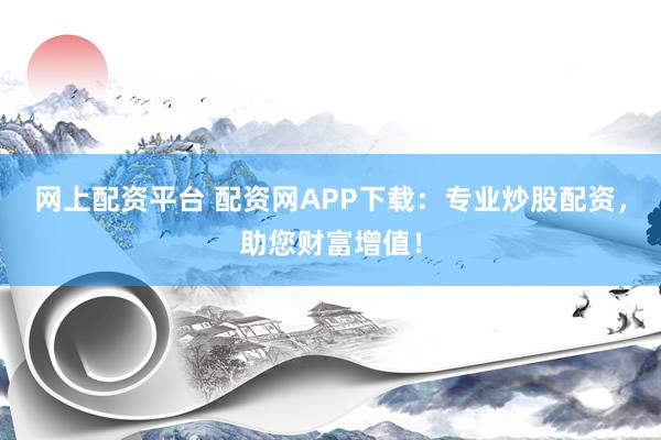 网上配资平台 配资网APP下载：专业炒股配资，助您财富增值！