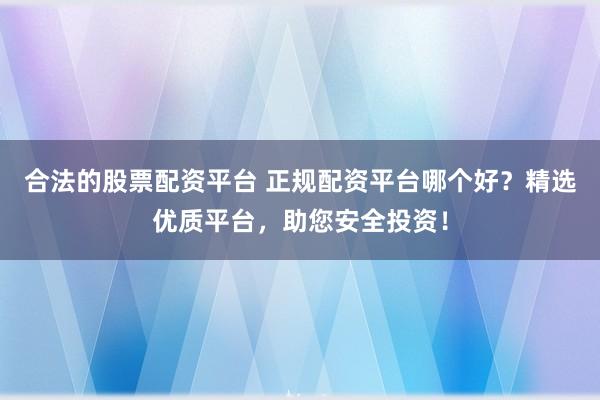 合法的股票配资平台 正规配资平台哪个好？精选优质平台，助您安全投资！