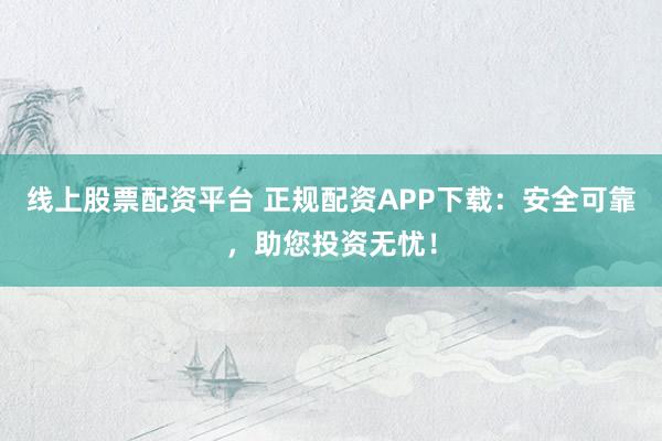 线上股票配资平台 正规配资APP下载：安全可靠，助您投资无忧！
