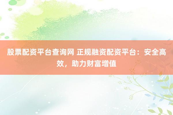 股票配资平台查询网 正规融资配资平台：安全高效，助力财富增值