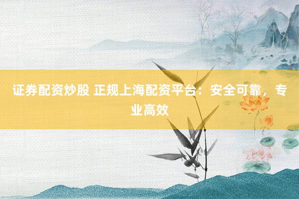 证券配资炒股 正规上海配资平台：安全可靠，专业高效