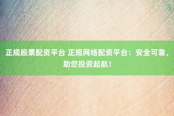 正规股票配资平台 正规网络配资平台：安全可靠，助您投资起航！
