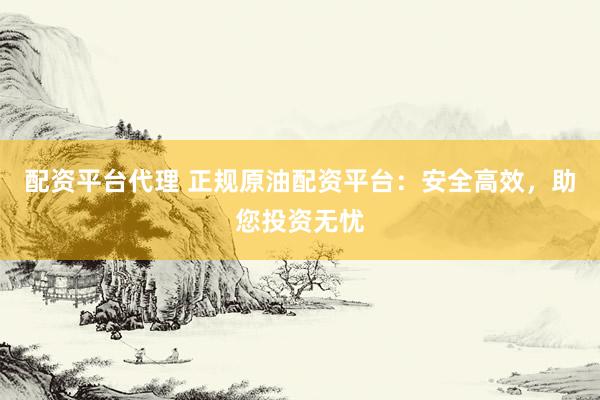配资平台代理 正规原油配资平台：安全高效，助您投资无忧