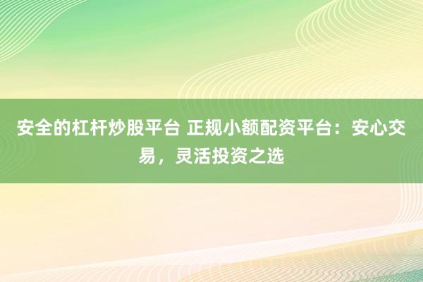 安全的杠杆炒股平台 正规小额配资平台：安心交易，灵活投资之选