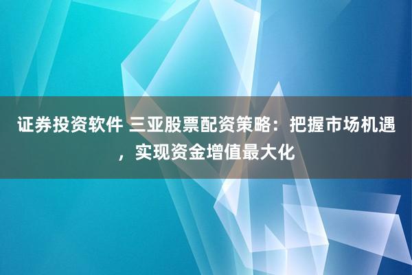 证券投资软件 三亚股票配资策略：把握市场机遇，实现资金增值最大化
