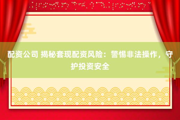 配资公司 揭秘套现配资风险：警惕非法操作，守护投资安全