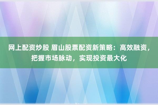 网上配资炒股 眉山股票配资新策略：高效融资，把握市场脉动，实现投资最大化