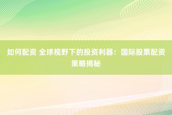 如何配资 全球视野下的投资利器：国际股票配资策略揭秘