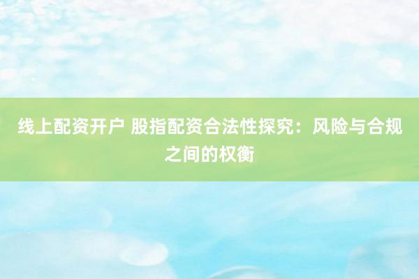 线上配资开户 股指配资合法性探究：风险与合规之间的权衡