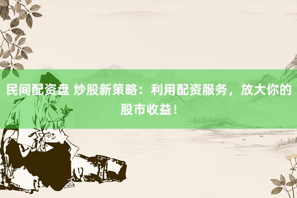 民间配资盘 炒股新策略：利用配资服务，放大你的股市收益！