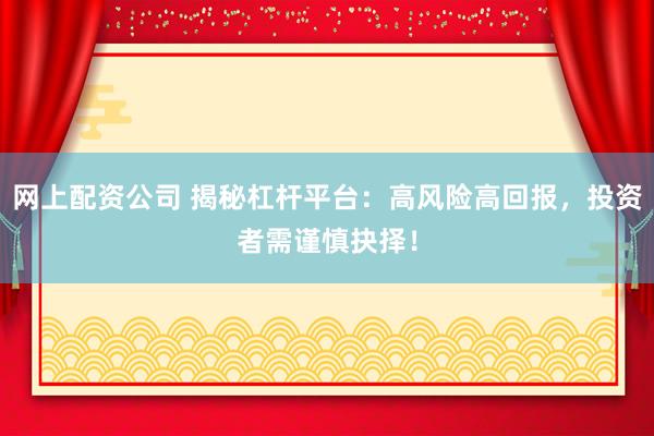 网上配资公司 揭秘杠杆平台：高风险高回报，投资者需谨慎抉择！