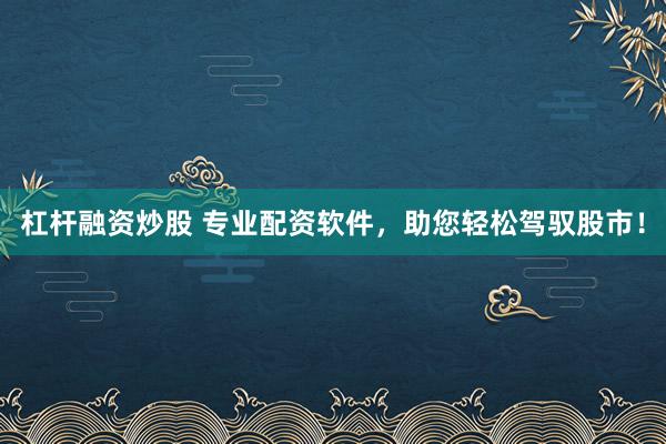杠杆融资炒股 专业配资软件，助您轻松驾驭股市！