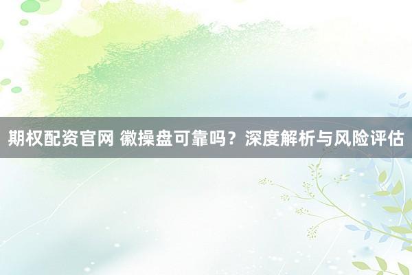 期权配资官网 徽操盘可靠吗？深度解析与风险评估