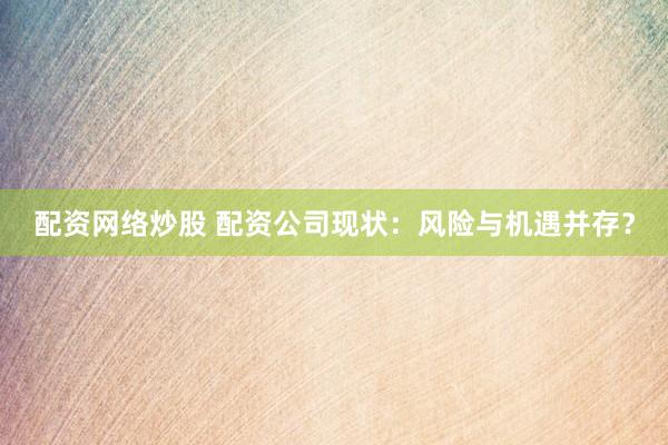 配资网络炒股 配资公司现状：风险与机遇并存？