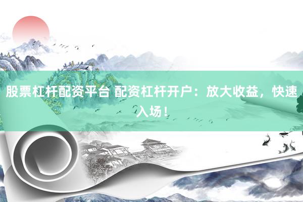 股票杠杆配资平台 配资杠杆开户：放大收益，快速入场！