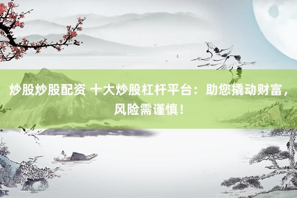 炒股炒股配资 十大炒股杠杆平台：助您撬动财富，风险需谨慎！