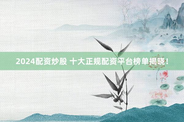 2024配资炒股 十大正规配资平台榜单揭晓！