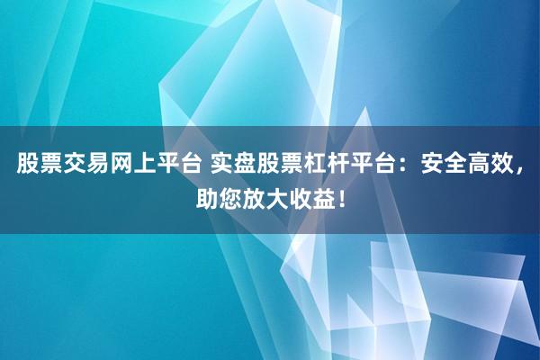 股票交易网上平台 实盘股票杠杆平台：安全高效，助您放大收益！