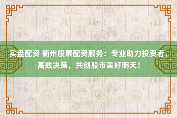 实盘配资 衢州股票配资服务：专业助力投资者，高效决策，共创股市美好明天！