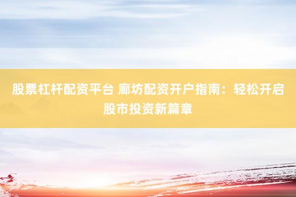 股票杠杆配资平台 廊坊配资开户指南：轻松开启股市投资新篇章
