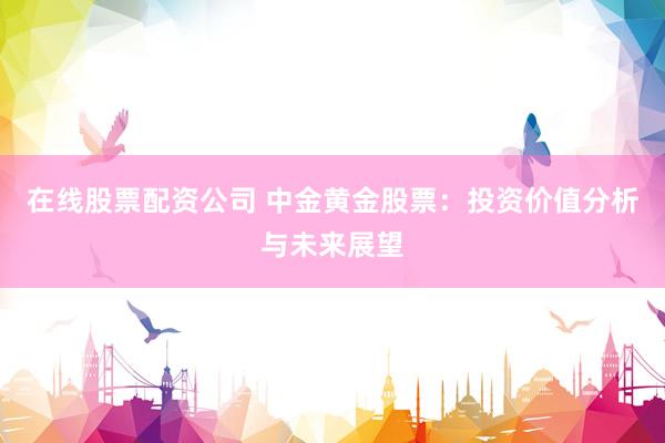 在线股票配资公司 中金黄金股票：投资价值分析与未来展望