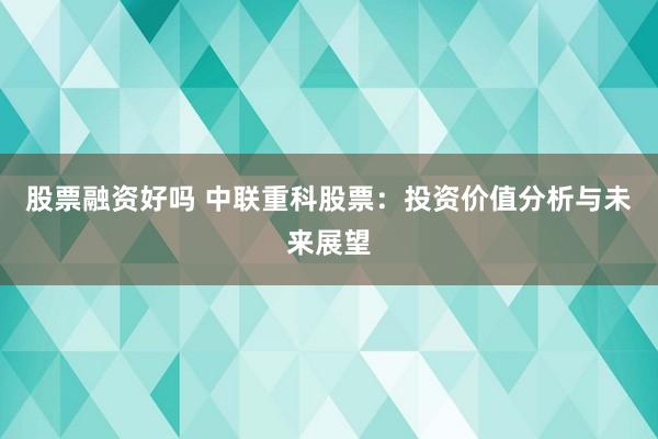 股票融资好吗 中联重科股票：投资价值分析与未来展望