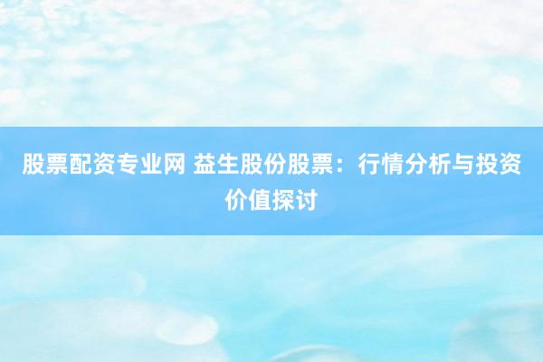 股票配资专业网 益生股份股票：行情分析与投资价值探讨