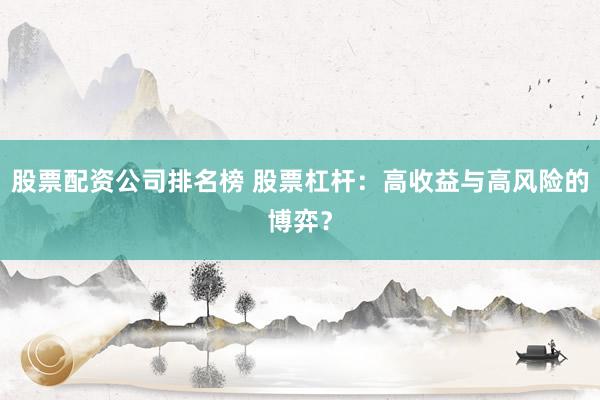股票配资公司排名榜 股票杠杆：高收益与高风险的博弈？