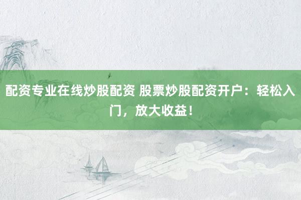 配资专业在线炒股配资 股票炒股配资开户：轻松入门，放大收益！