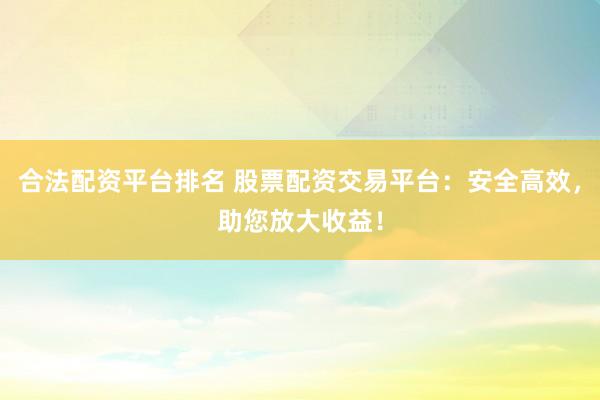合法配资平台排名 股票配资交易平台：安全高效，助您放大收益！