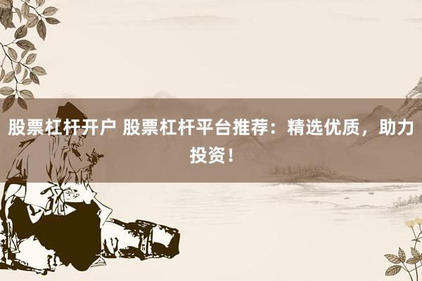 股票杠杆开户 股票杠杆平台推荐：精选优质，助力投资！