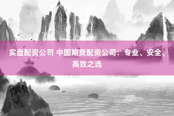 实盘配资公司 中国期货配资公司：专业、安全、高效之选