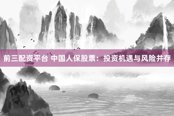前三配资平台 中国人保股票：投资机遇与风险并存