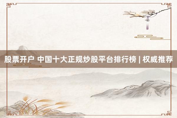 股票开户 中国十大正规炒股平台排行榜 | 权威推荐