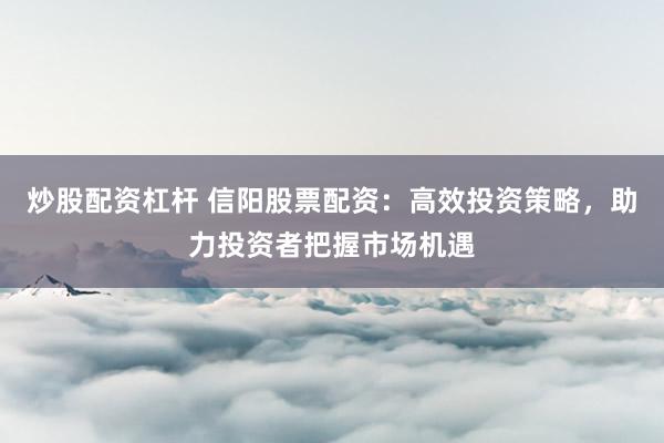 炒股配资杠杆 信阳股票配资：高效投资策略，助力投资者把握市场机遇