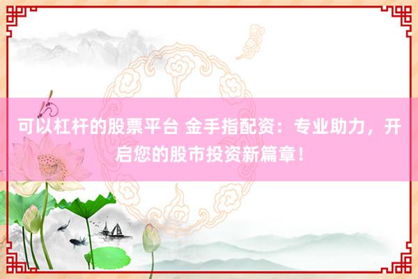 可以杠杆的股票平台 金手指配资：专业助力，开启您的股市投资新篇章！