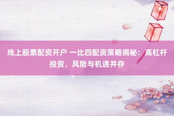 线上股票配资开户 一比四配资策略揭秘：高杠杆投资，风险与机遇并存
