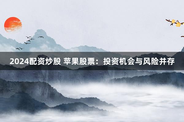 2024配资炒股 苹果股票：投资机会与风险并存