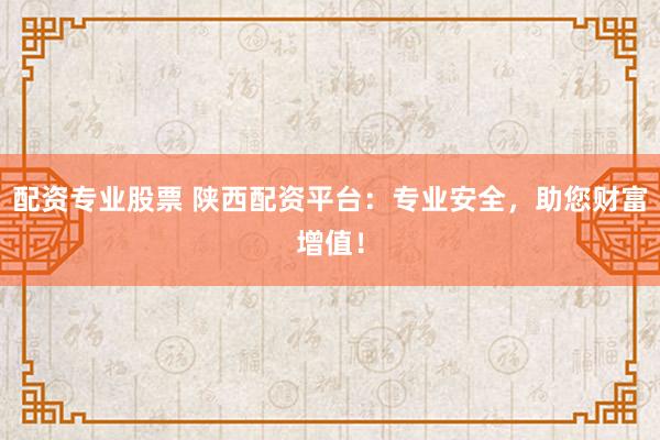 配资专业股票 陕西配资平台：专业安全，助您财富增值！