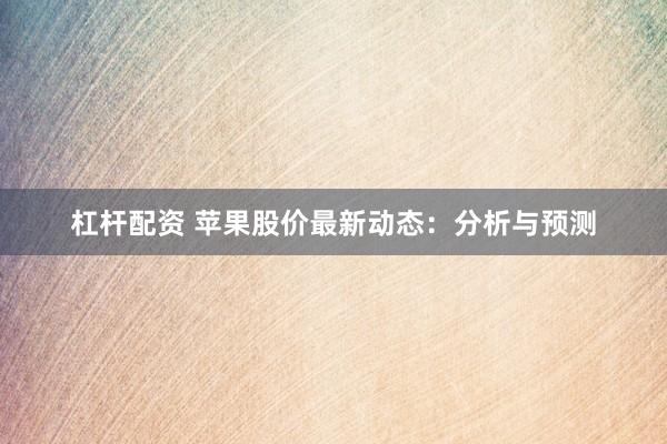 杠杆配资 苹果股价最新动态：分析与预测