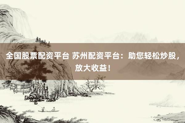 全国股票配资平台 苏州配资平台：助您轻松炒股，放大收益！