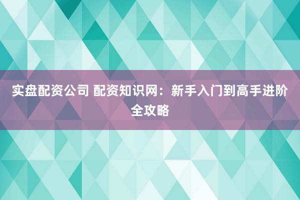 实盘配资公司 配资知识网：新手入门到高手进阶全攻略