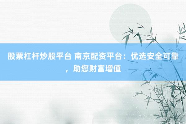 股票杠杆炒股平台 南京配资平台：优选安全可靠，助您财富增值