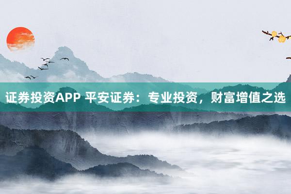 证券投资APP 平安证券：专业投资，财富增值之选