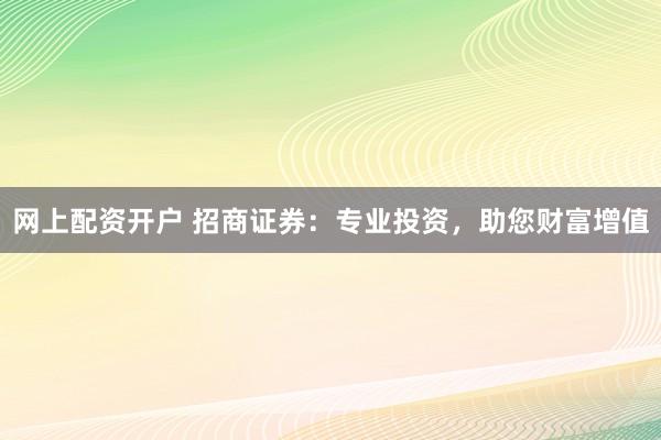 网上配资开户 招商证券：专业投资，助您财富增值