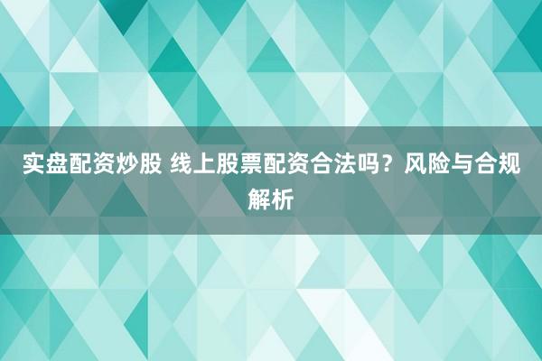 实盘配资炒股 线上股票配资合法吗？风险与合规解析
