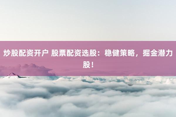 炒股配资开户 股票配资选股：稳健策略，掘金潜力股！