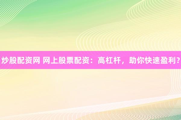 炒股配资网 网上股票配资：高杠杆，助你快速盈利？