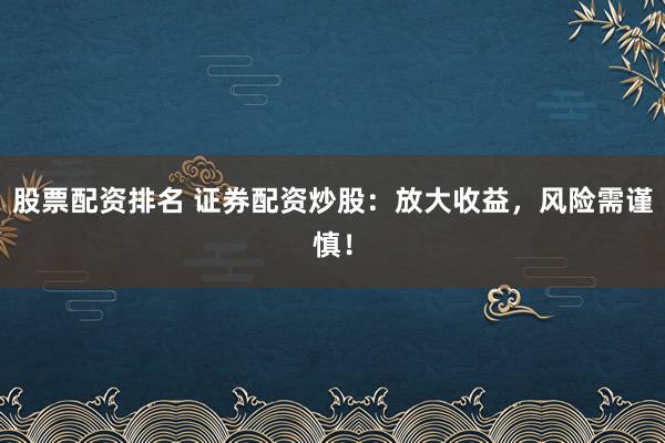 股票配资排名 证券配资炒股：放大收益，风险需谨慎！