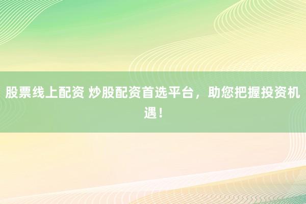 股票线上配资 炒股配资首选平台，助您把握投资机遇！